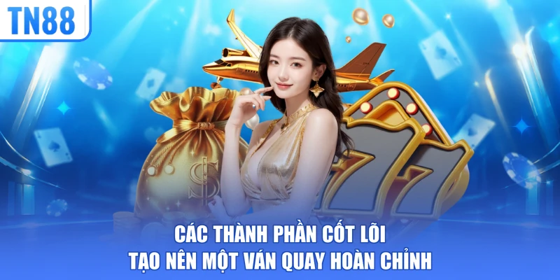 Các thành phần cốt lõi tạo nên một ván quay hoàn chỉnh