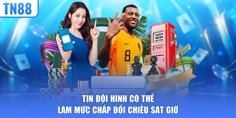 Tin đội hình có thể làm mức chấp đổi chiều sát giờ