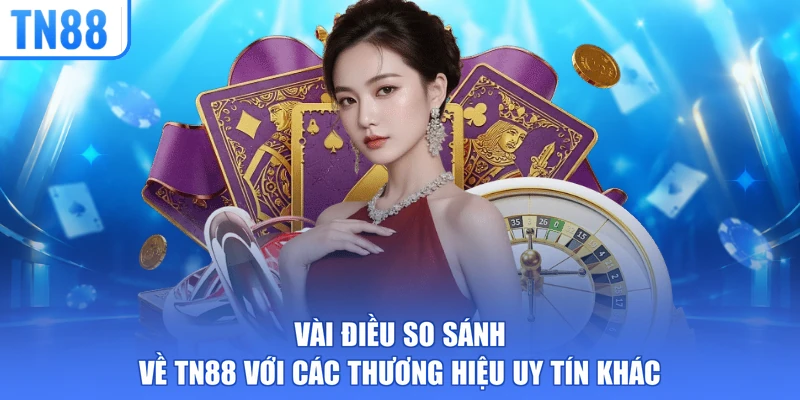 Vài điều so sánh về TN88 với các thương hiệu uy tín khác